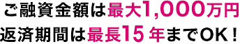 ご融資金額は最大1,000万円 返済期間は最長10年までOK！