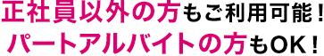 正社員以外の方もご利用可能！ パートアルバイトの方もOK！