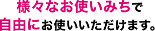 様々なお使いみちで自由にお使いいただけます。