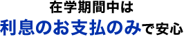 在学期間中は利息のお支払のみで安心