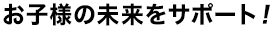 お子様の未来をサポート！