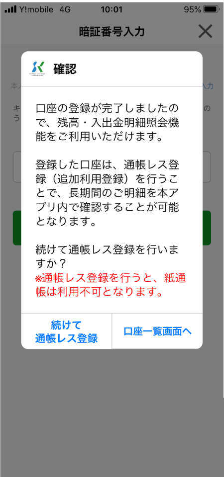 スマートフォンでのアプリ使用イメージ 口座登録完了のお知らせと、続けて通帳レス登録を行うかを確認するポップアップが画面上に出てきます。※通帳レス登録を行うと、紙通帳は利用不可となります。