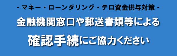 マネー・ローンダリング・テロ資金供与対策　金融機関窓口や郵送書類等による確認手続にご協力ください